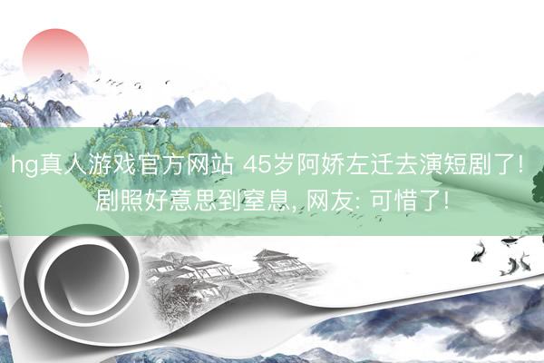 hg真人游戏官方网站 45岁阿娇左迁去演短剧了! 剧照好意思到窒息，<a href=
