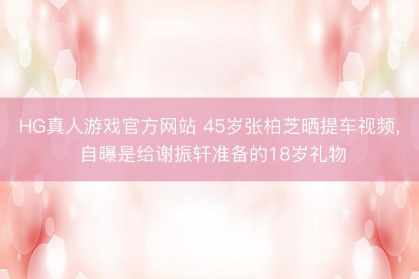 HG真人游戏官方网站 45岁张柏芝晒提车视频， 自曝是给谢振轩准备的18岁礼物
