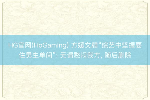 HG官网(HoGaming) 方媛文牍“综艺中坚握要住男生单间”: 无谓憋闷我方， 随后删除