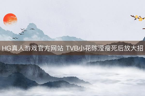 HG真人游戏官方网站 TVB小花陈滢瘦死后放大招