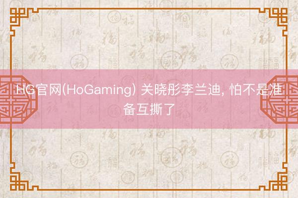 HG官网(HoGaming) 关晓彤李兰迪, 怕不是准备互撕了