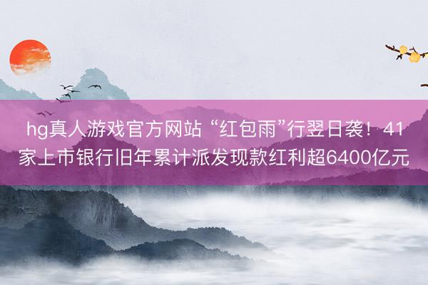 hg真人游戏官方网站 “红包雨”行翌日袭！41家上市银行旧年累计派发现款红利超6400亿元