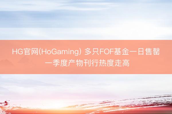 HG官网(HoGaming) 多只FOF基金一日售罄 一季度产物刊行热度走高