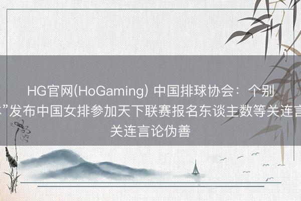 HG官网(HoGaming) 中国排球协会：个别“自媒体”发布中国女排参加天下联赛报名东谈主数等关连言论伪善