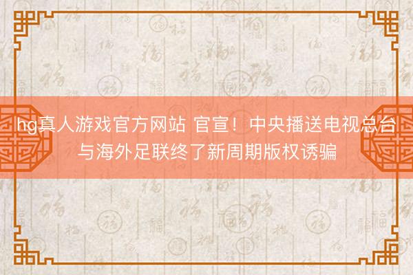 hg真人游戏官方网站 官宣！中央播送电视总台与海外足联终了新周期版权诱骗