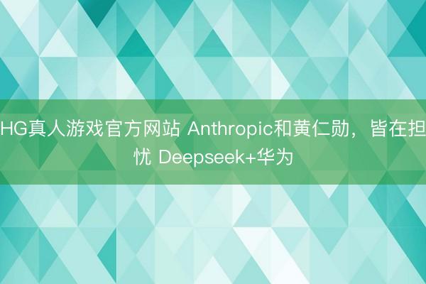 HG真人游戏官方网站 Anthropic和黄仁勋，皆在担忧 Deepseek+华为