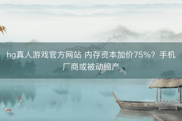 hg真人游戏官方网站 内存资本加价75%？手机厂商或被动缩产