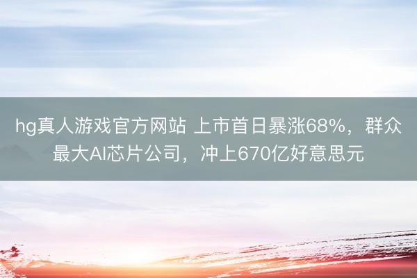 hg真人游戏官方网站 上市首日暴涨68%，群众最大AI芯片公司，冲上670亿好意思元