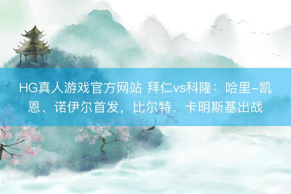 HG真人游戏官方网站 拜仁vs科隆：哈里-凯恩、诺伊尔首发，比尔特、卡明斯基出战