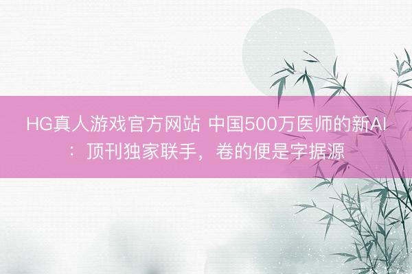 HG真人游戏官方网站 中国500万医师的新AI：顶刊独家联手，卷的便是字据源