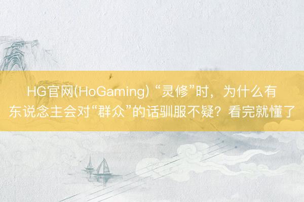 HG官网(HoGaming) “灵修”时，为什么有东说念主会对“群众”的话驯服不疑？看完就懂了
