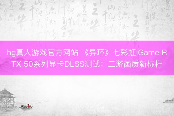 hg真人游戏官方网站 《异环》七彩虹iGame RTX 50系列显卡DLSS测试:二游画质新标杆