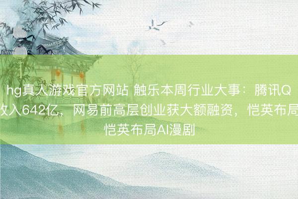 hg真人游戏官方网站 触乐本周行业大事：腾讯Q1游戏收入642亿，网易前高层创业获大额融资，恺英布局AI漫剧