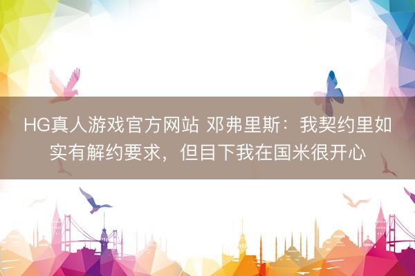 HG真人游戏官方网站 邓弗里斯：我契约里如实有解约要求，但目下我在国米很开心