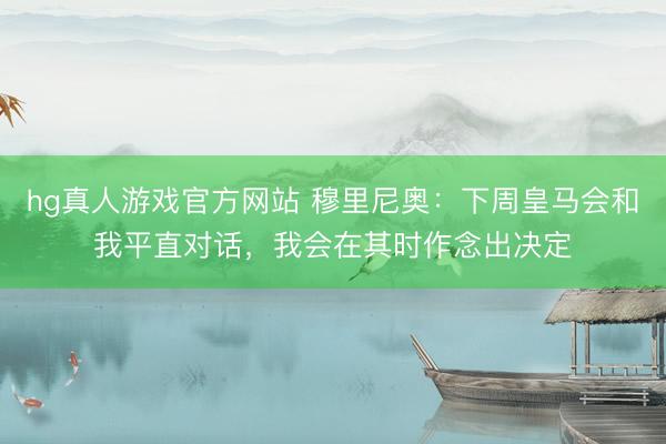 hg真人游戏官方网站 穆里尼奥：下周皇马会和我平直对话，我会在其时作念出决定