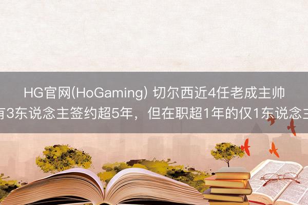 HG官网(HoGaming) 切尔西近4任老成主帅有3东说念主签约超5年，但在职超1年的仅1东说念主