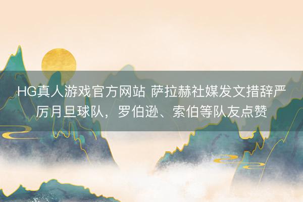 HG真人游戏官方网站 萨拉赫社媒发文措辞严厉月旦球队，罗伯逊、索伯等队友点赞