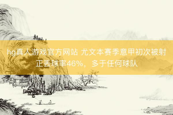 hg真人游戏官方网站 尤文本赛季意甲初次被射正丢球率46%，多于任何球队