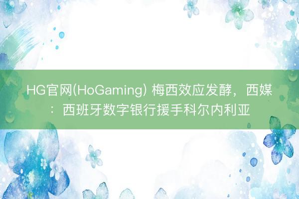 HG官网(HoGaming) 梅西效应发酵，西媒：西班牙数字银行援手科尔内利亚