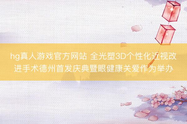 hg真人游戏官方网站 全光塑3D个性化近视改进手术德州首发庆典暨眼健康关爱作为举办