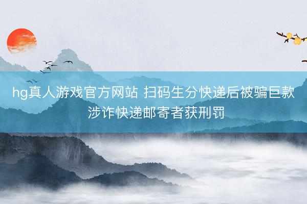 hg真人游戏官方网站 扫码生分快递后被骗巨款 涉诈快递邮寄者获刑罚