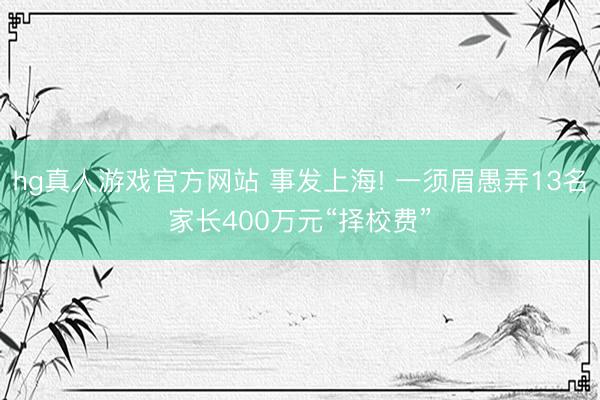 hg真人游戏官方网站 事发上海! 一须眉愚弄13名家长400万元“择校费”