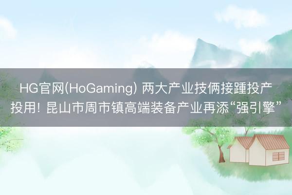 HG官网(HoGaming) 两大产业技俩接踵投产投用! 昆山市周市镇高端装备产业再添“强引擎”
