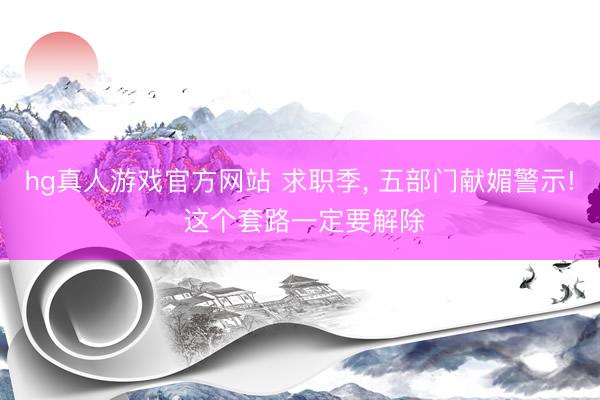 hg真人游戏官方网站 求职季, 五部门献媚警示! 这个套路一定要解除