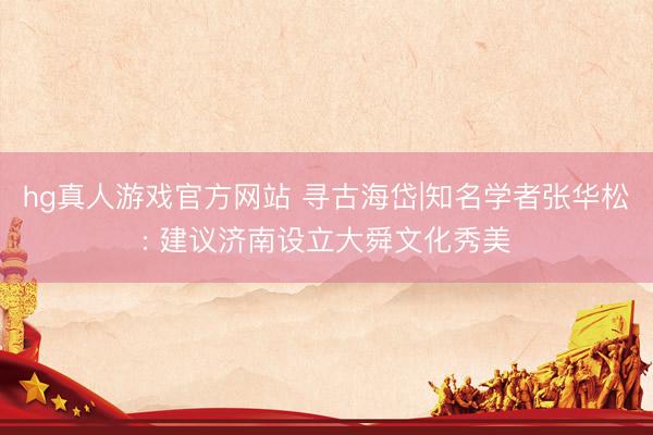 hg真人游戏官方网站 寻古海岱|知名学者张华松: 建议济南设立大舜文化秀美