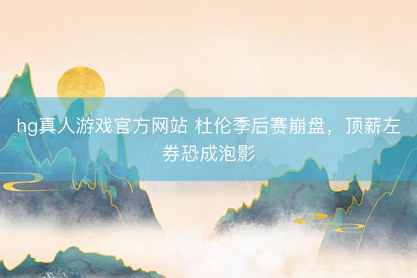 hg真人游戏官方网站 杜伦季后赛崩盘，顶薪左券恐成泡影