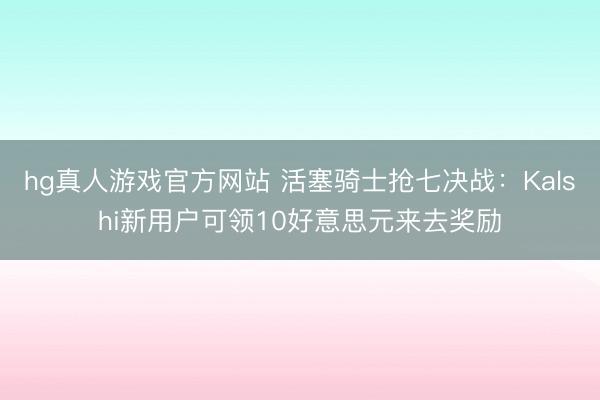 hg真人游戏官方网站 活塞骑士抢七决战：Kalshi新用户可领10好意思元来去奖励