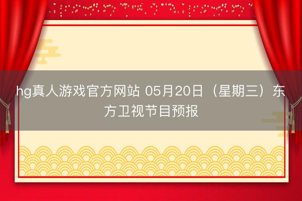 hg真人游戏官方网站 05月20日（星期三）东方卫视节目预报