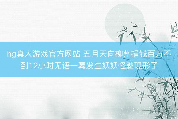 hg真人游戏官方网站 五月天向柳州捐钱百万不到12小时无语一幕发生妖妖怪魅现形了