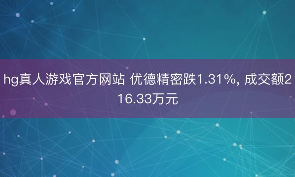 hg真人游戏官方网站 优德精密跌1.31%， 成交额216.33万元