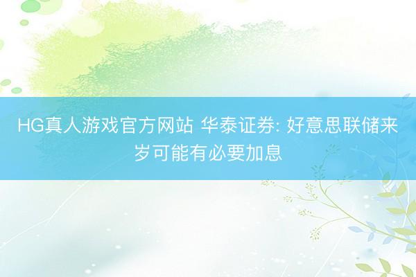 HG真人游戏官方网站 华泰证券: 好意思联储来岁可能有必要加息