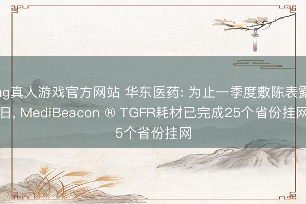 hg真人游戏官方网站 华东医药: 为止一季度敷陈表露日， MediBeacon ® TGFR耗材已完成25个省份挂网