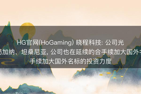 HG官网(HoGaming) 晓程科技: 公司光伏业务主要布局加纳、坦桑尼亚， 公司也在延续的合手续加大国外名标的投资力度