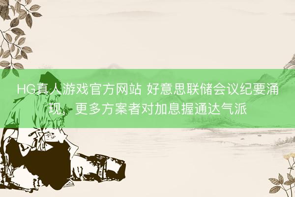 HG真人游戏官方网站 好意思联储会议纪要涌现，更多方案者对加息握通达气派