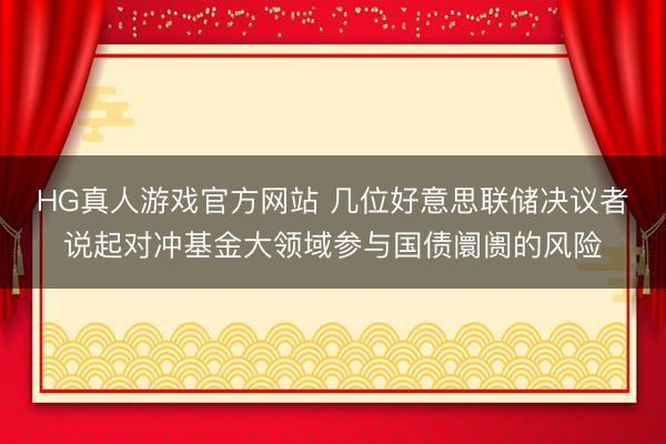 HG真人游戏官方网站 几位好意思联储决议者说起对冲基金大领域参与国债阛阓的风险