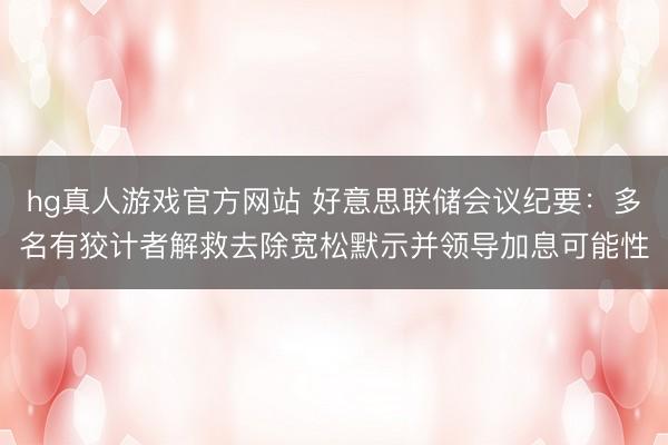 hg真人游戏官方网站 好意思联储会议纪要：多名有狡计者解救去除宽松默示并领导加息可能性