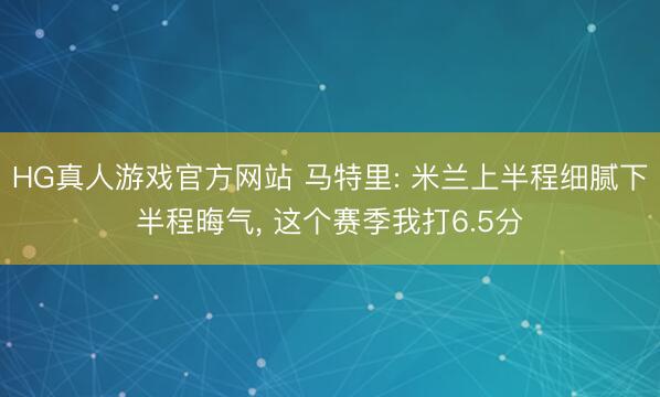 HG真人游戏官方网站 马特里: 米兰上半程细腻下半程晦气， 这个赛季我打6.5分