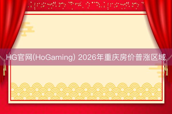 HG官网(HoGaming) 2026年重庆房价普涨区域