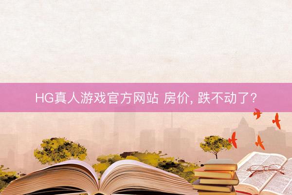 HG真人游戏官方网站 房价， 跌不动了?