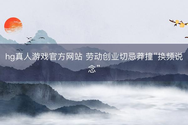 hg真人游戏官方网站 劳动创业切忌莽撞“换频说念”