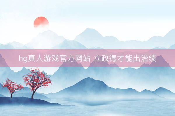 hg真人游戏官方网站 立政德才能出治绩
