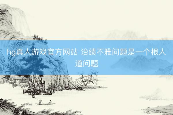 hg真人游戏官方网站 治绩不雅问题是一个根人道问题