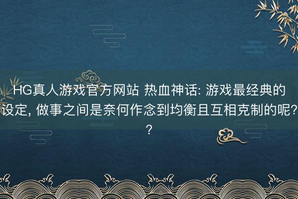 HG真人游戏官方网站 热血神话: 游戏最经典的设定， 做事之间是奈何作念到均衡且互相克制的呢?