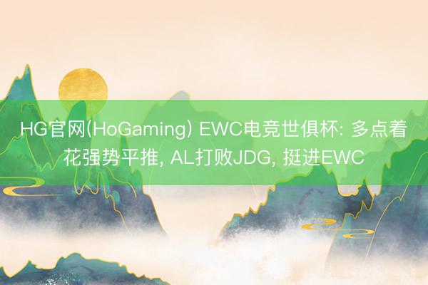 HG官网(HoGaming) EWC电竞世俱杯: 多点着花强势平推， AL打败JDG， 挺进EWC