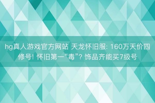 hg真人游戏官方网站 天龙怀旧服: 160万天价四修号! 怀旧第一“毒”? 饰品齐能买7级号