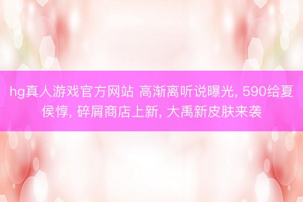 hg真人游戏官方网站 高渐离听说曝光， 590给夏侯惇， 碎屑商店上新， 大禹新皮肤来袭